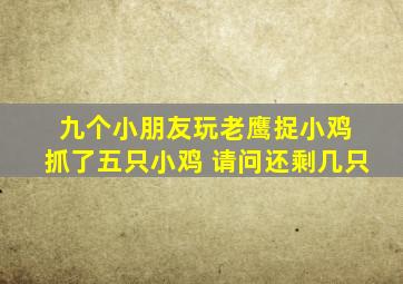 九个小朋友玩老鹰捉小鸡 抓了五只小鸡 请问还剩几只